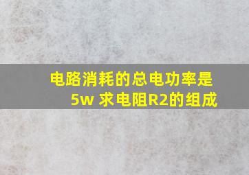 电路消耗的总电功率是5w 求电阻R2的组成